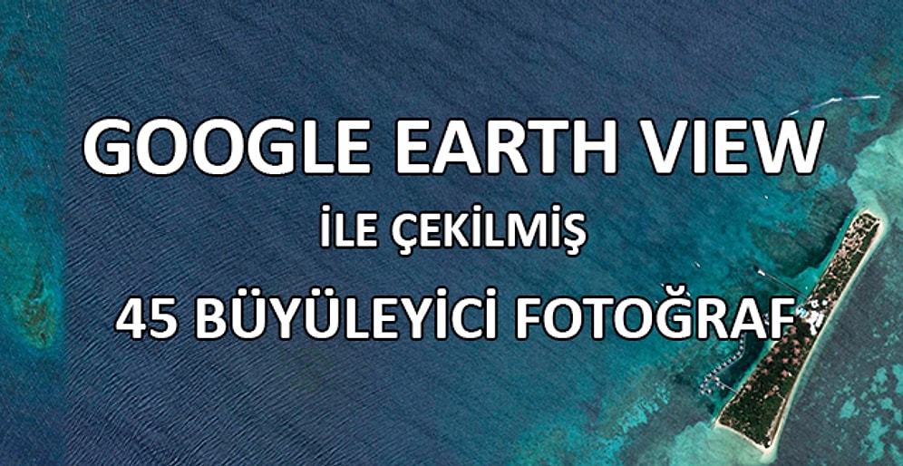 Google'ın Üstün Teknolojisi Earth View ile Çekilmiş 45 Büyüleyici Fotoğraf
