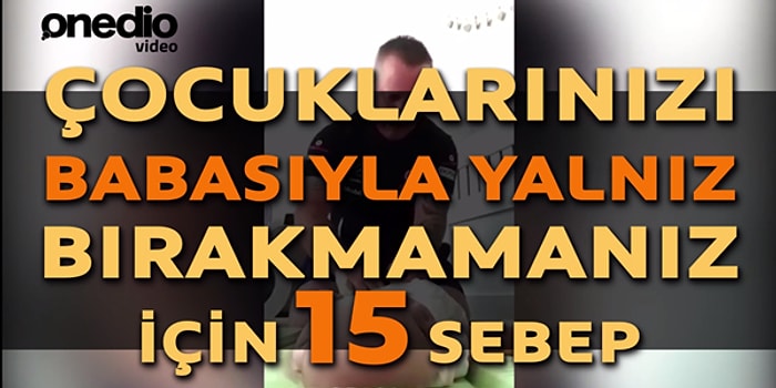 Çocuklarınızı Babasıyla Yalnız Bırakmamanız için 15 Sebep