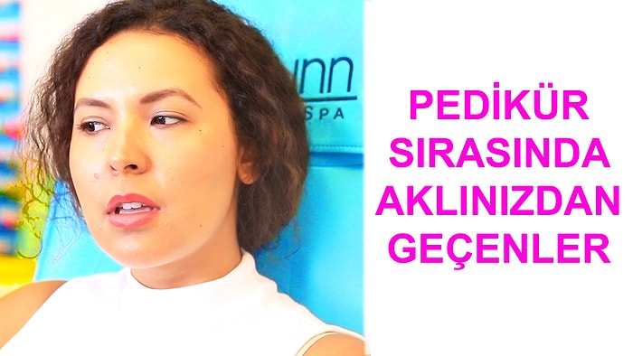 Pedikür Sırasında Aklınızdan Geçenler