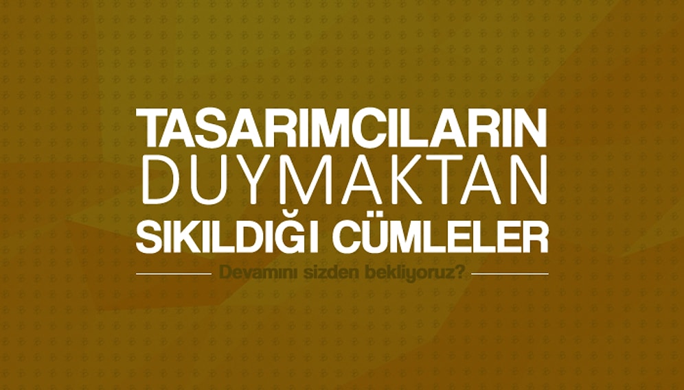 Tasarımcıların Duymaktan Sıkıldığı ve Tüylerini Diken Diken Eden 29 Cümle