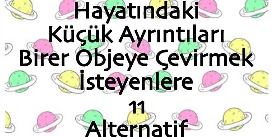 Hayatındaki Küçük Ayrıntıları Birer Objeye Çevirmek İsteyenlere 11 Alternatif