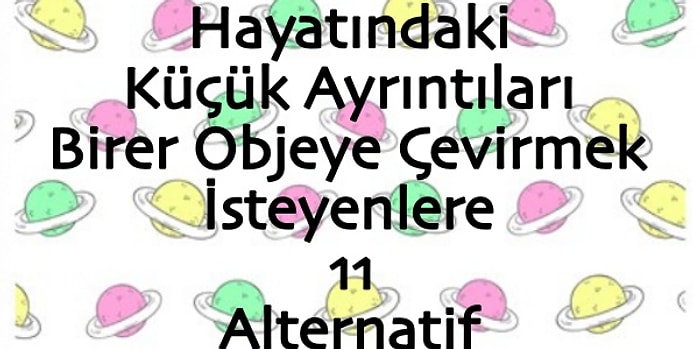 Hayatındaki Küçük Ayrıntıları Birer Objeye Çevirmek İsteyenlere 11 Alternatif