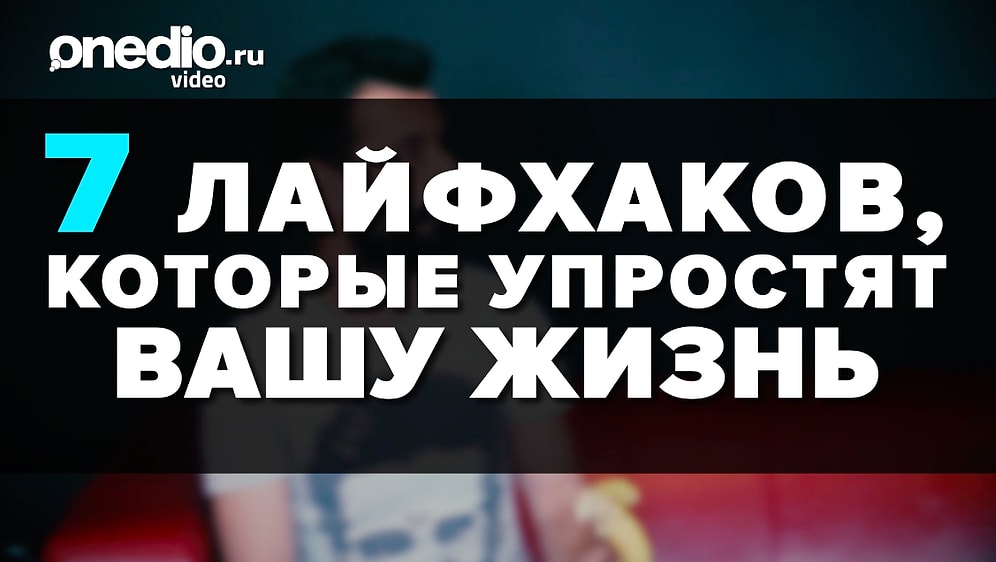 7 лайфхаков, которые упростят вашу жизнь