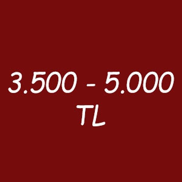 3.500 - 5.000 TL arası!