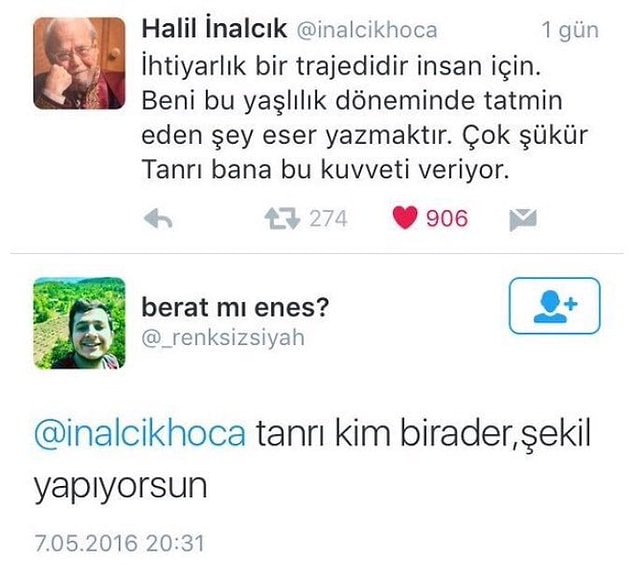 2016’da kaybettiğimiz, pek çok ülkede kürsüsü bulunan ve dersler veren değerli sosyal bilimci Prof. Dr. Halil İnalcık’ın ölmeden kısa bir süre önce yazdığı bu tweet insanı duygulandırıyor, değil mi? Ama bazılarının aklına da bambaşka şeyler takılıyor.