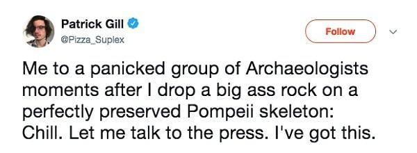 Mükemmel şekilde korunmuş Pompeii iskeletinin üzerine kocaman bir kayayı düşürdükten sonra bir grup paniklemiş arkeologa ben: Sakin. Bırakın basınla ben konuşayım. Hallederim." 😂😂