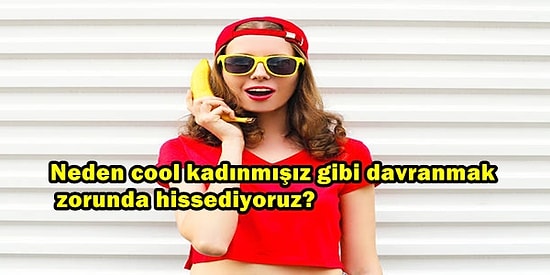 Toplumun Üzerimize Zamk Gibi Yapıştırdığı İmaj: Cool Kadın Olmak