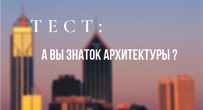 Если пройдете этот тест на 10/12, то смело называйте себя знатоком архитектуры!