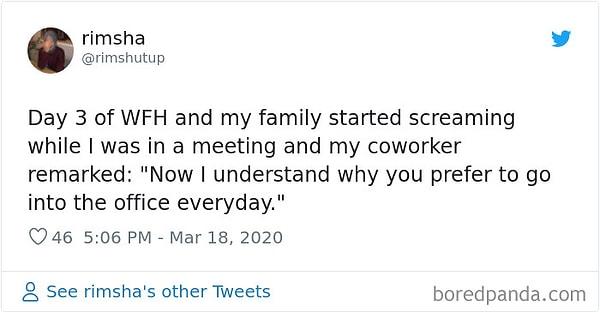 7. "Evden çalışmamızın 3. günü. Ben toplantıdayken ailem bağırışmaya başladı. İş arkadaşım diyor ki 'Şimdi neden her gün ofise gelmek istediğini anladım'."