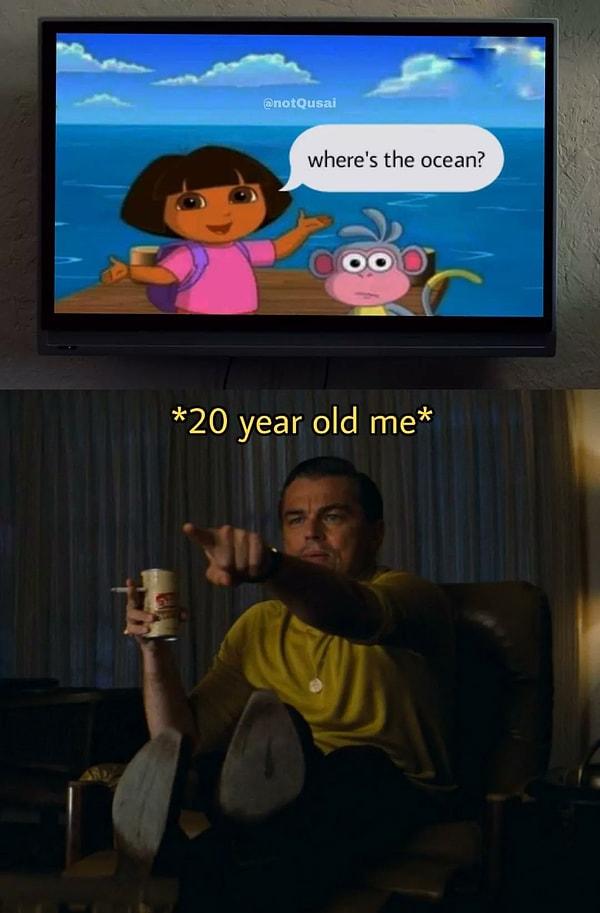 9. "Dora: Okyanus nerede? 20 yaşındaki ben:"