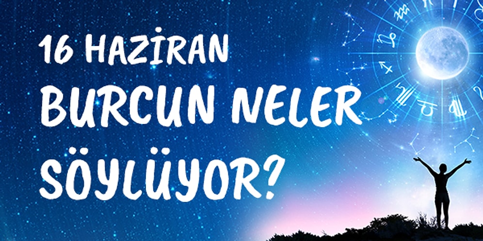 Günlük Burç Yorumuna Göre 16 Haziran Salı Günün Nasıl Geçecek?