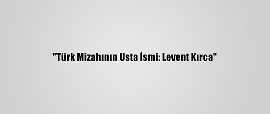 "Türk Mizahının Usta İsmi: Levent Kırca"