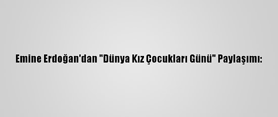 Emine Erdoğan'dan "Dünya Kız Çocukları Günü" Paylaşımı: