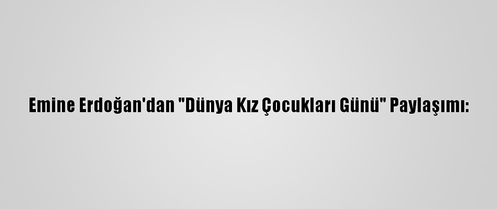 Emine Erdoğan'dan "Dünya Kız Çocukları Günü" Paylaşımı: