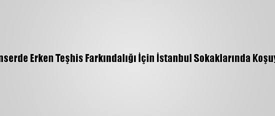 Kanserde Erken Teşhis Farkındalığı İçin İstanbul Sokaklarında Koşuyor