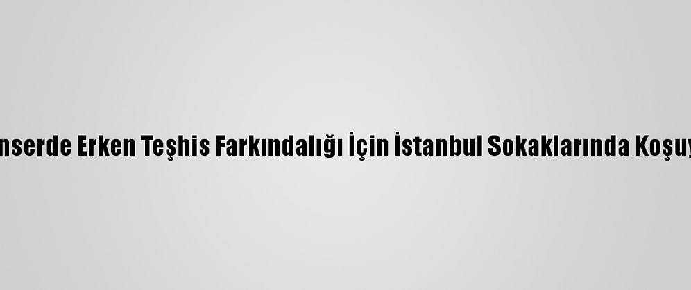 Kanserde Erken Teşhis Farkındalığı İçin İstanbul Sokaklarında Koşuyor