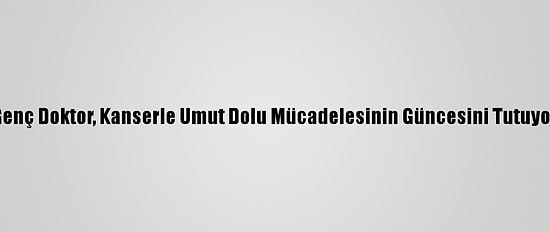 Genç Doktor, Kanserle Umut Dolu Mücadelesinin Güncesini Tutuyor