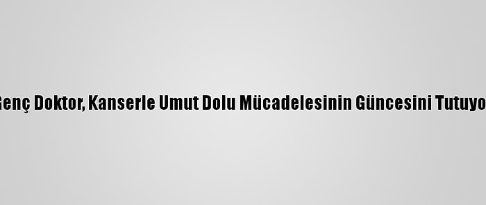 Genç Doktor, Kanserle Umut Dolu Mücadelesinin Güncesini Tutuyor