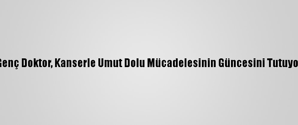 Genç Doktor, Kanserle Umut Dolu Mücadelesinin Güncesini Tutuyor