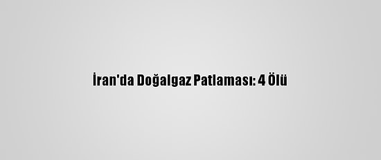 İran'da Doğalgaz Patlaması: 4 Ölü