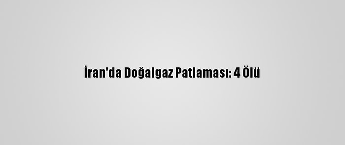 İran'da Doğalgaz Patlaması: 4 Ölü