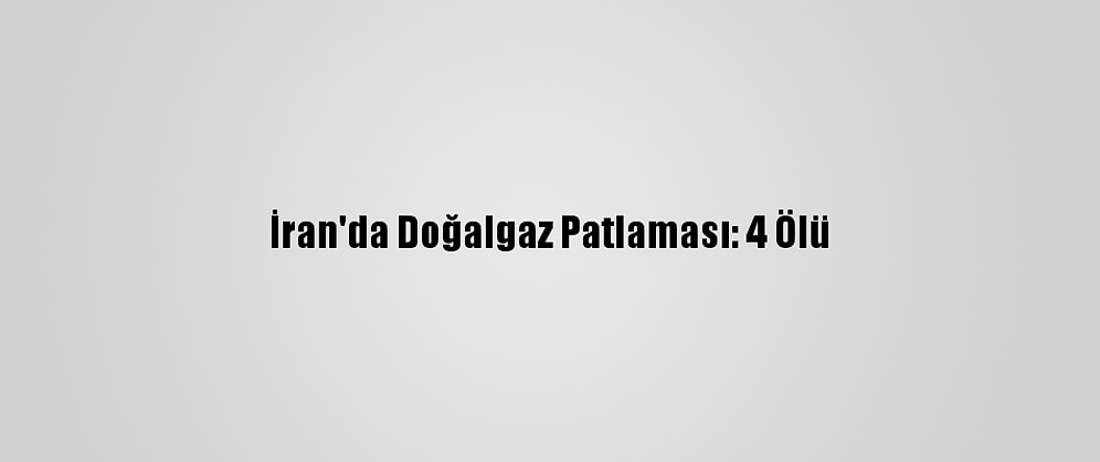 İran'da Doğalgaz Patlaması: 4 Ölü
