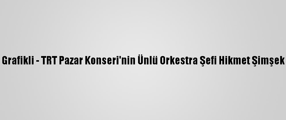 Grafikli - TRT Pazar Konseri'nin Ünlü Orkestra Şefi Hikmet Şimşek