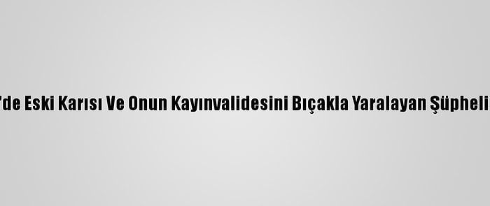 Osmaniye'de Eski Karısı Ve Onun Kayınvalidesini Bıçakla Yaralayan Şüpheli Yakalandı