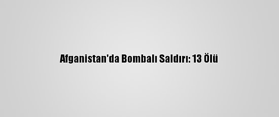 Afganistan'da Bombalı Saldırı: 13 Ölü