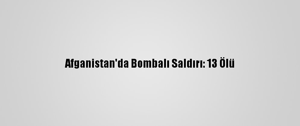 Afganistan'da Bombalı Saldırı: 13 Ölü