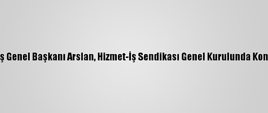 Hak-İş Genel Başkanı Arslan, Hizmet-İş Sendikası Genel Kurulunda Konuştu: