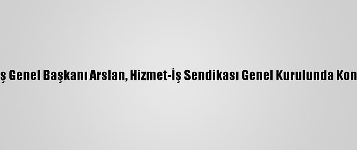 Hak-İş Genel Başkanı Arslan, Hizmet-İş Sendikası Genel Kurulunda Konuştu: