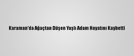 Karaman'da Ağaçtan Düşen Yaşlı Adam Hayatını Kaybetti