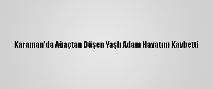 Karaman'da Ağaçtan Düşen Yaşlı Adam Hayatını Kaybetti