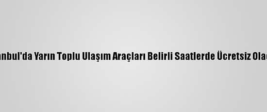 İstanbul'da Yarın Toplu Ulaşım Araçları Belirli Saatlerde Ücretsiz Olacak