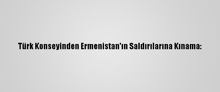 Türk Konseyinden Ermenistan'ın Saldırılarına Kınama: