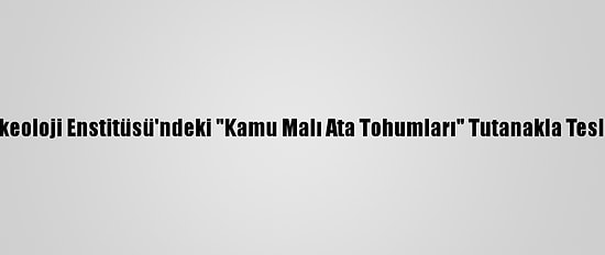 İngiliz Arkeoloji Enstitüsü'ndeki "Kamu Malı Ata Tohumları" Tutanakla Teslim Alındı