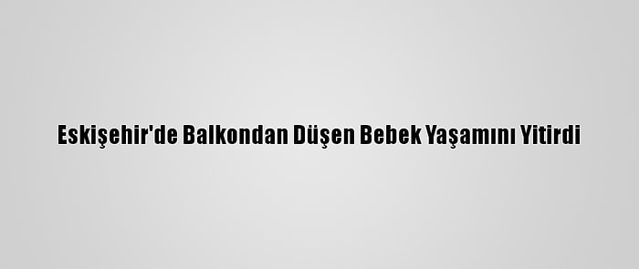 Eskişehir'de Balkondan Düşen Bebek Yaşamını Yitirdi