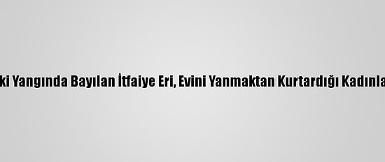 Hatay'daki Yangında Bayılan İtfaiye Eri, Evini Yanmaktan Kurtardığı Kadınla Buluştu