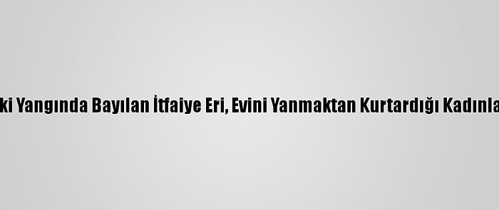 Hatay'daki Yangında Bayılan İtfaiye Eri, Evini Yanmaktan Kurtardığı Kadınla Buluştu