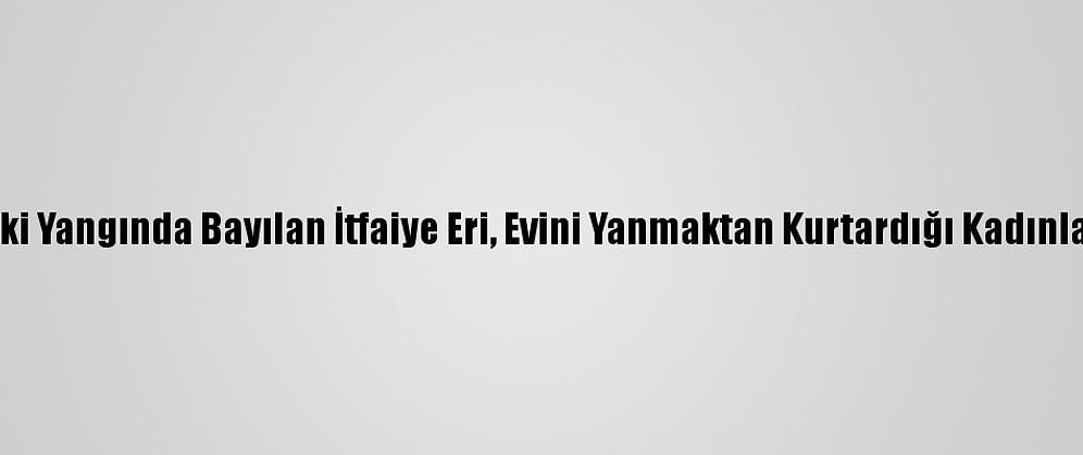 Hatay'daki Yangında Bayılan İtfaiye Eri, Evini Yanmaktan Kurtardığı Kadınla Buluştu