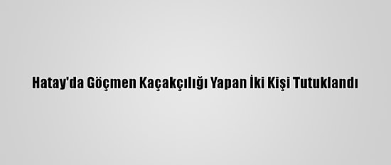 Hatay'da Göçmen Kaçakçılığı Yapan İki Kişi Tutuklandı