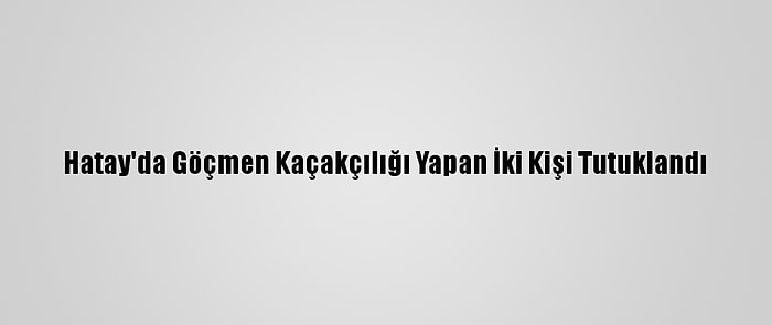 Hatay'da Göçmen Kaçakçılığı Yapan İki Kişi Tutuklandı