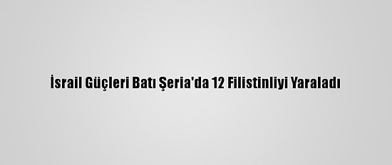 İsrail Güçleri Batı Şeria'da 12 Filistinliyi Yaraladı