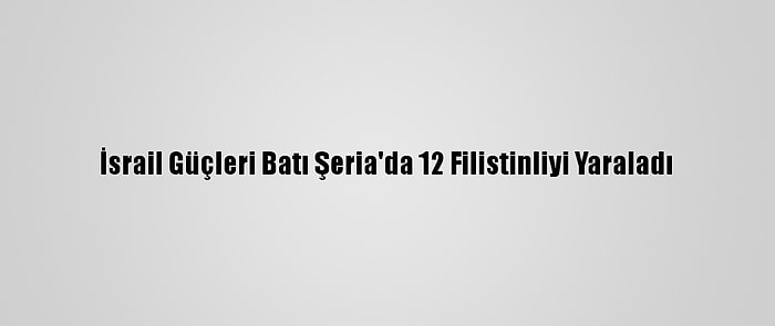 İsrail Güçleri Batı Şeria'da 12 Filistinliyi Yaraladı