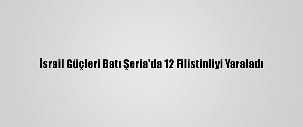 İsrail Güçleri Batı Şeria'da 12 Filistinliyi Yaraladı