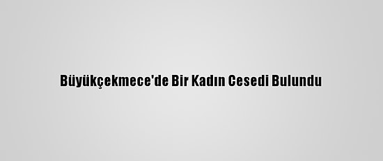 Büyükçekmece'de Bir Kadın Cesedi Bulundu