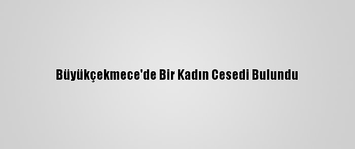 Büyükçekmece'de Bir Kadın Cesedi Bulundu