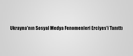 Ukrayna'nın Sosyal Medya Fenomenleri Erciyes'i Tanıttı