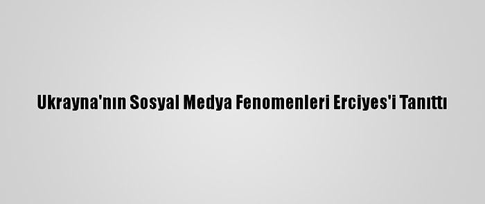 Ukrayna'nın Sosyal Medya Fenomenleri Erciyes'i Tanıttı